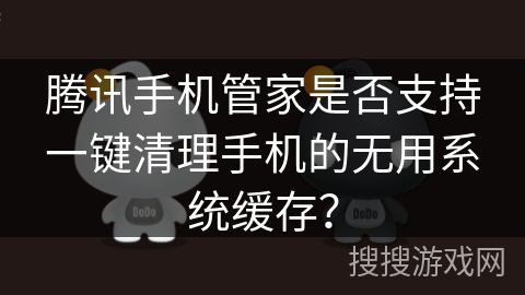 腾讯手机管家是否支持一键清理手机的无用系统缓存？