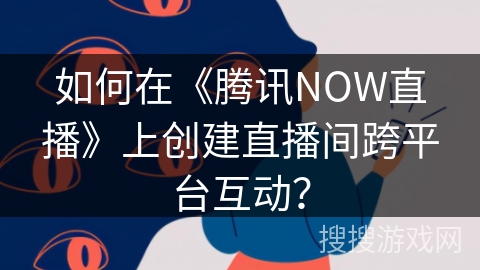 如何在《腾讯NOW直播》上创建直播间跨平台互动？
