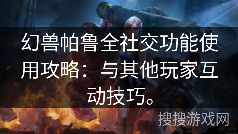 幻兽帕鲁全社交功能使用攻略:与其他玩家互动技巧。 幻兽帕鲁全社交功能使用攻略:与其他玩家互动技巧。