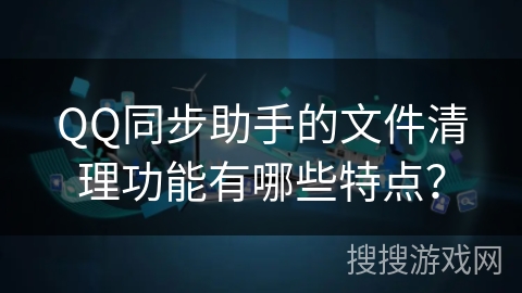 QQ同步助手的文件清理功能有哪些特点？