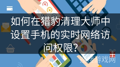 如何在猎豹清理大师中设置手机的实时网络访问权限？