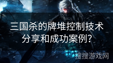 三国杀的牌堆控制技术分享和成功案例? 三国杀的牌堆控制技术分享和成功案例?
