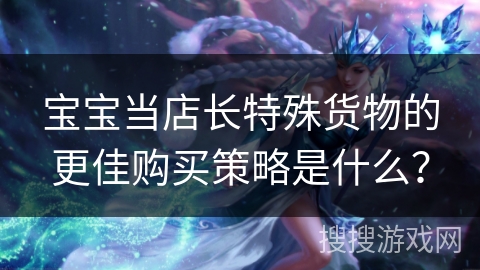 宝宝当店长特殊货物的更佳购买策略是什么？