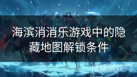 海滨消消乐游戏中的隐藏地图解锁条件
