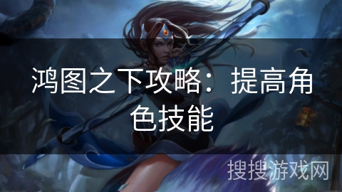 鸿图之下攻略：提高角色技能