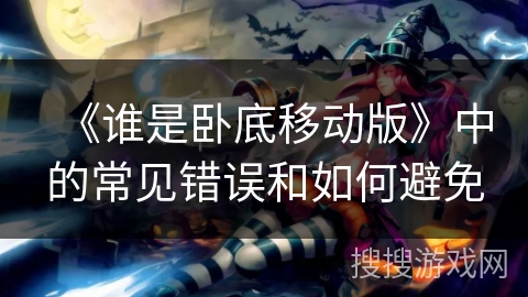 《谁是卧底移动版》中的常见错误和如何避免 《谁是卧底移动版》中的常见错误和如何避免