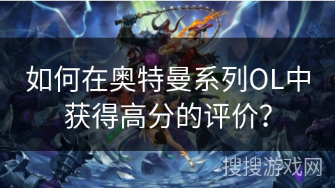 如何在奥特曼系列OL中获得高分的评价？
