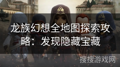 龙族幻想全地图探索攻略:发现隐藏宝藏 龙族幻想全地图探索攻略:发现隐藏宝藏