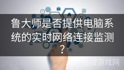 鲁大师是否提供电脑系统的实时网络连接监测？