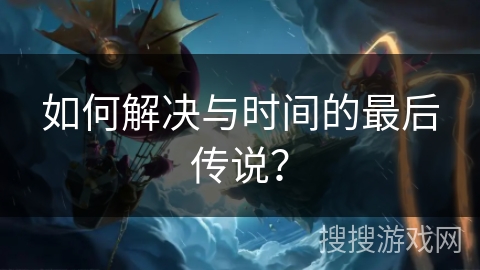 如何解决与时间的最后传说? 如何解决与时间的最后传说?
