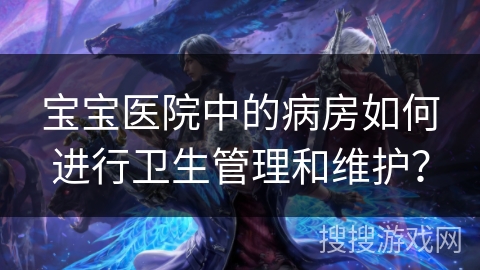 宝宝医院中的病房如何进行卫生管理和维护？