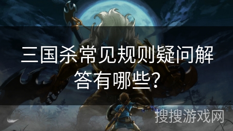 三国杀常见规则疑问解答有哪些? 三国杀常见规则疑问解答有哪些?