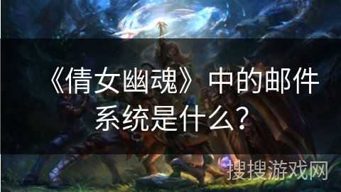 《倩女幽魂》中的邮件系统是什么? 《倩女幽魂》中的邮件系统是什么?