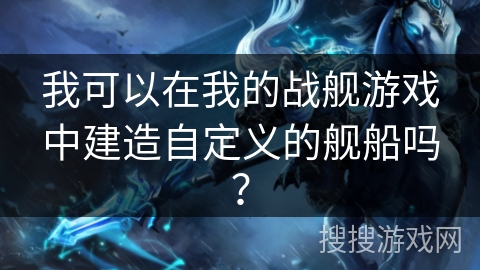我可以在我的战舰游戏中建造自定义的舰船吗？