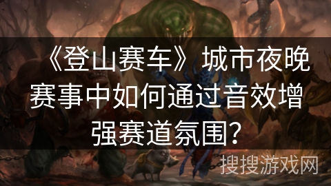 《登山赛车》城市夜晚赛事中如何通过音效增强赛道氛围？