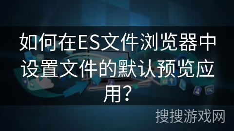 如何在ES文件浏览器中设置文件的默认预览应用？