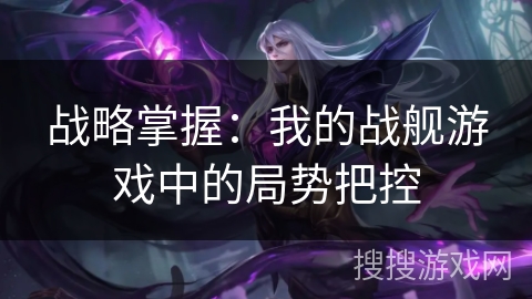 战略掌握：我的战舰游戏中的局势把控