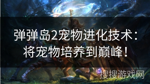 弹弹岛2宠物进化技术：将宠物培养到巅峰！