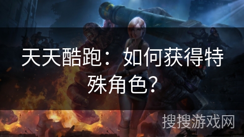 天天酷跑：如何获得特殊角色？