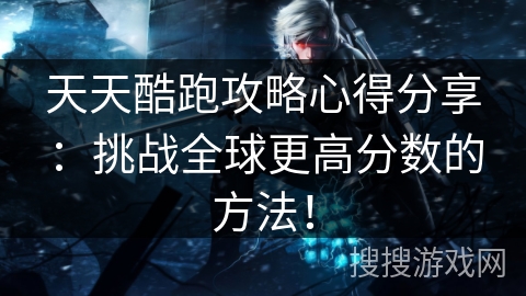 天天酷跑攻略心得分享：挑战全球更高分数的方法！