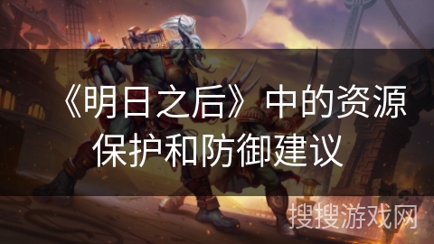 《明日之后》中的资源保护和防御建议