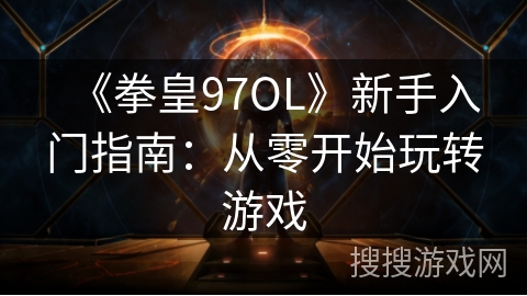 《拳皇97OL》新手入门指南：从零开始玩转游戏