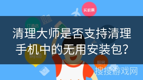 清理大师是否支持清理手机中的无用安装包？
