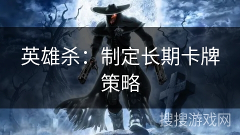 英雄杀：制定长期卡牌策略