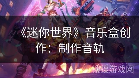 《迷你世界》音乐盒创作：制作音轨