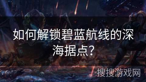 如何解锁碧蓝航线的深海据点？