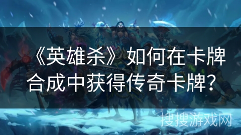 《英雄杀》如何在卡牌合成中获得传奇卡牌？