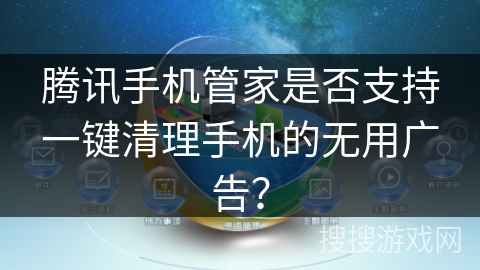 腾讯手机管家是否支持一键清理手机的无用广告？