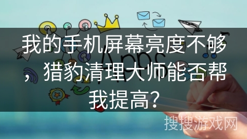 我的手机屏幕亮度不够，猎豹清理大师能否帮我提高？