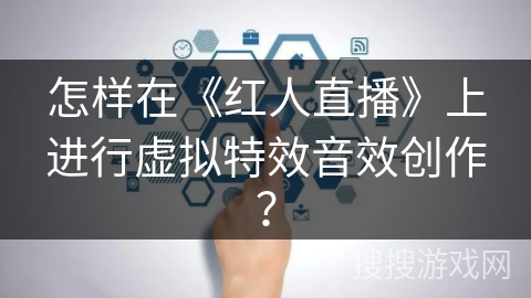 怎样在《红人直播》上进行虚拟特效音效创作？
