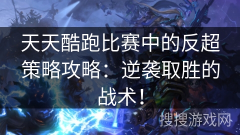 天天酷跑比赛中的反超策略攻略：逆袭取胜的战术！