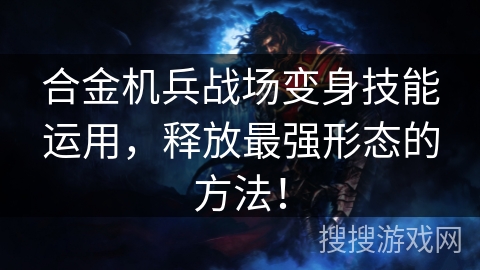 合金机兵战场变身技能运用，释放最强形态的方法！