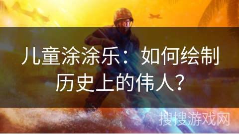 儿童涂涂乐：如何绘制历史上的伟人？