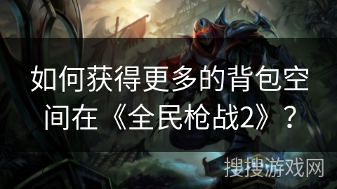如何获得更多的背包空间在《全民枪战2》？