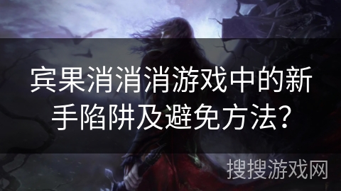 宾果消消消游戏中的新手陷阱及避免方法？