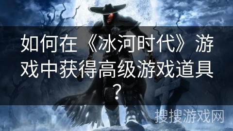 如何在《冰河时代》游戏中获得高级游戏道具？