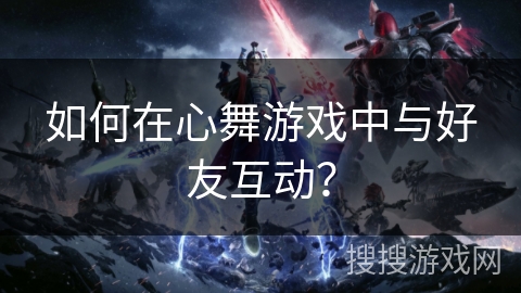 如何在心舞游戏中与好友互动？