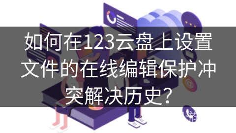 如何在123云盘上设置文件的在线编辑保护冲突解决历史？