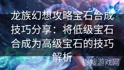 龙族幻想攻略宝石合成技巧分享：将低级宝石合成为高级宝石的技巧解析