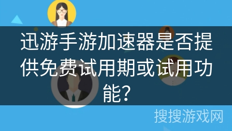 迅游手游加速器是否提供免费试用期或试用功能？
