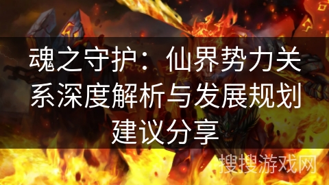 魂之守护:仙界势力关系深度解析与发展规划建议分享 魂之守护:仙界势力关系深度解析与发展规划建议分享