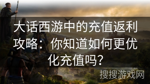 大话西游中的充值返利攻略：你知道如何更优化充值吗？