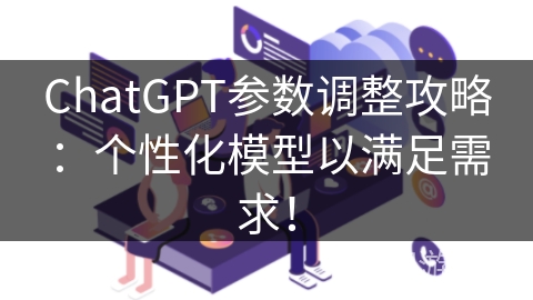 ChatGPT参数调整攻略：个性化模型以满足需求！