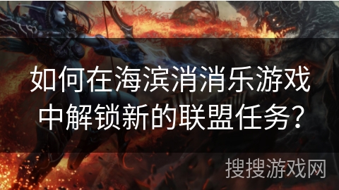 如何在海滨消消乐游戏中解锁新的联盟任务？