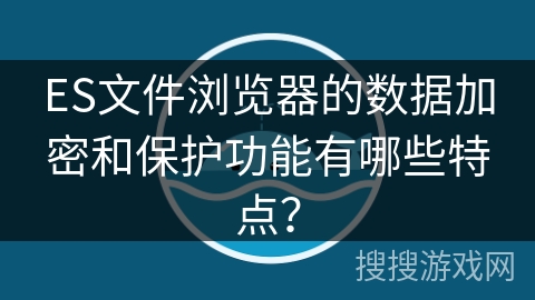 ES文件浏览器的数据加密和保护功能有哪些特点？