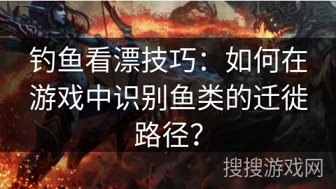 钓鱼看漂技巧：如何在游戏中识别鱼类的迁徙路径？